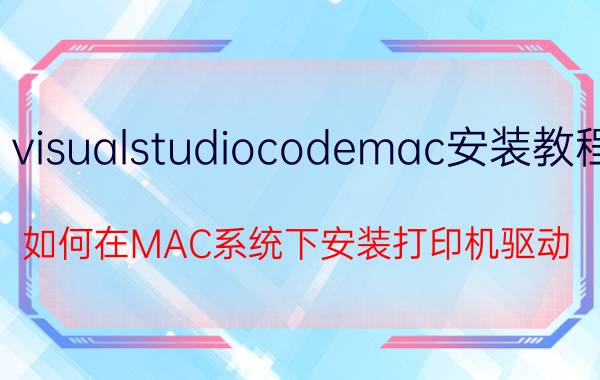 visualstudiocodemac安装教程 如何在MAC系统下安装打印机驱动？